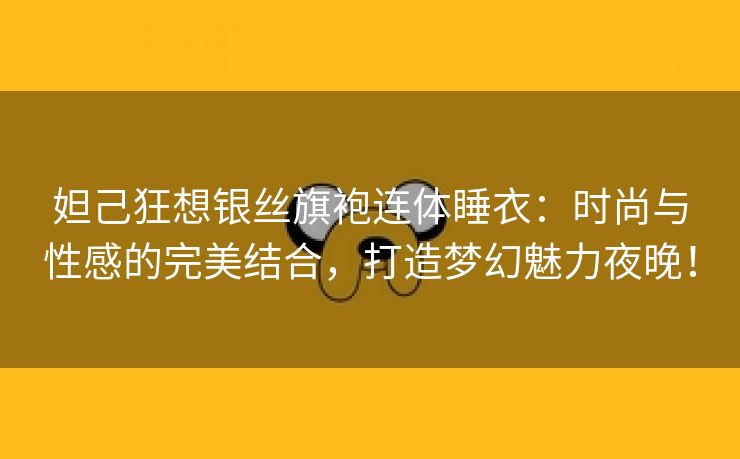 妲己狂想银丝旗袍连体睡衣：时尚与性感的完美结合，打造梦幻魅力夜晚！