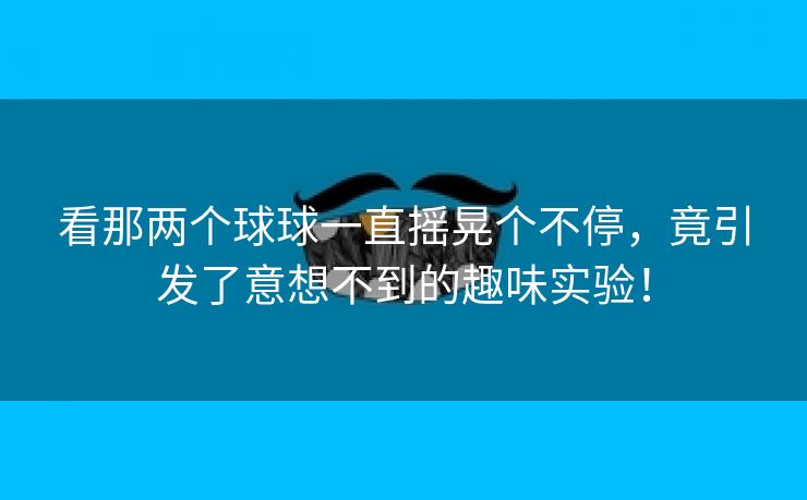 看那两个球球一直摇晃个不停，竟引发了意想不到的趣味实验！