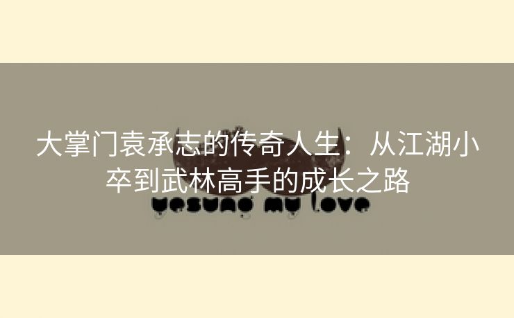 大掌门袁承志的传奇人生：从江湖小卒到武林高手的成长之路