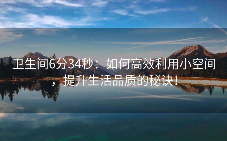 卫生间6分34秒：如何高效利用小空间，提升生活品质的秘诀！
