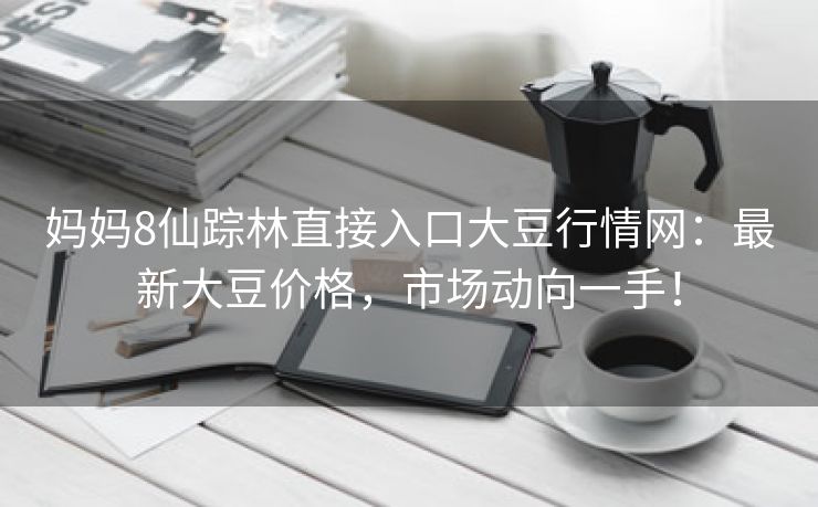 妈妈8仙踪林直接入口大豆行情网：最新大豆价格，市场动向一手！