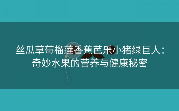 丝瓜草莓榴莲香蕉芭乐小猪绿巨人：奇妙水果的营养与健康秘密