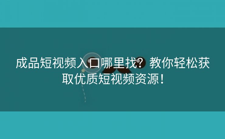 成品短视频入口哪里找？教你轻松获取优质短视频资源！