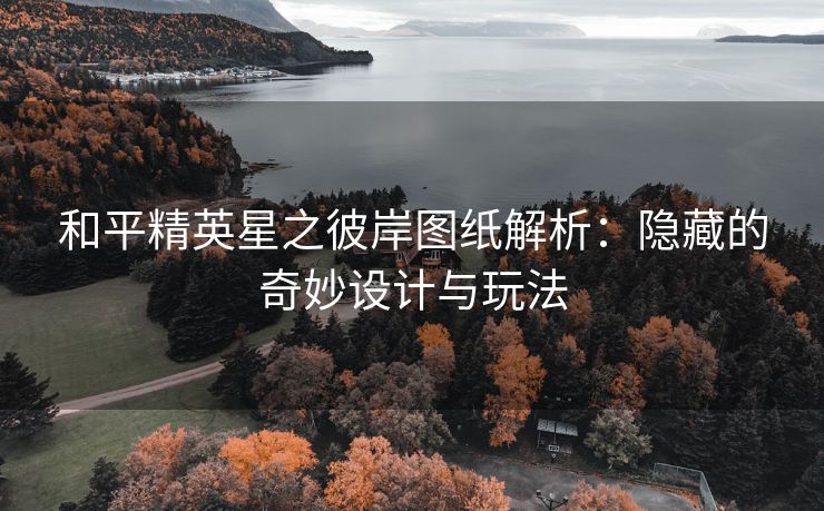 和平精英星之彼岸图纸解析：隐藏的奇妙设计与玩法