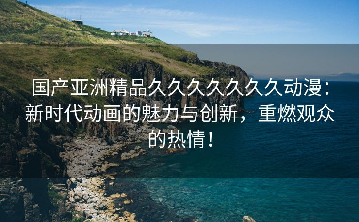 国产亚洲精品久久久久久久久动漫：新时代动画的魅力与创新，重燃观众的热情！
