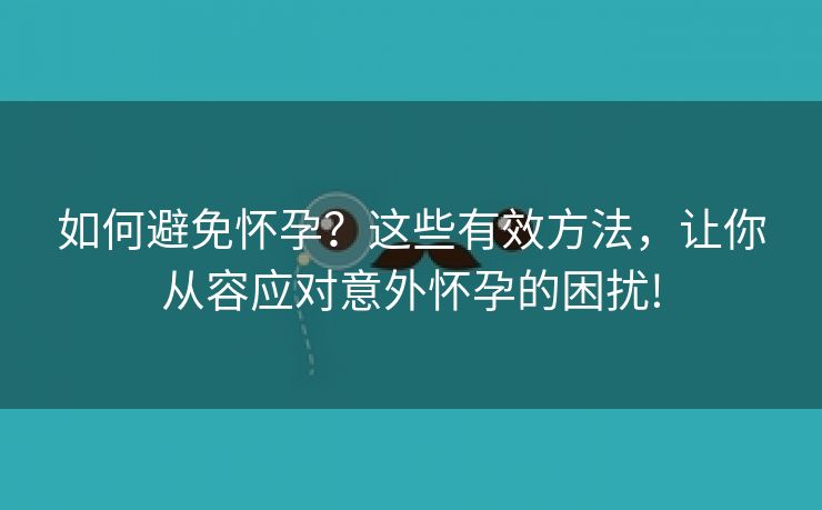 如何避免怀孕？这些有效方法，让你从容应对意外怀孕的困扰!