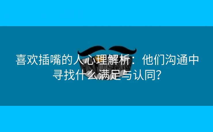 喜欢插嘴的人心理解析：他们沟通中寻找什么满足与认同？