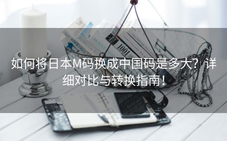 如何将日本M码换成中国码是多大？详细对比与转换指南！