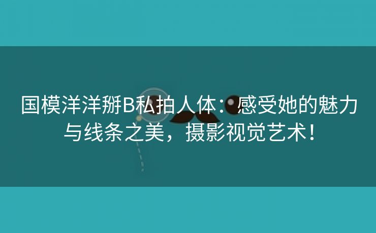 国模洋洋掰B私拍人体：感受她的魅力与线条之美，摄影视觉艺术！