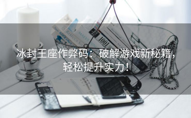 冰封王座作弊码：破解游戏新秘籍，轻松提升实力！