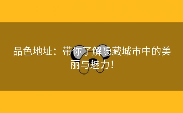 品色地址：带你了解隐藏城市中的美丽与魅力！