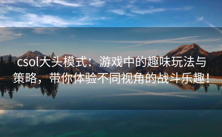 csol大头模式：游戏中的趣味玩法与策略，带你体验不同视角的战斗乐趣！