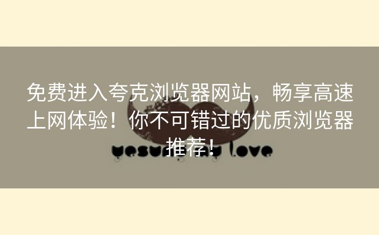 免费进入夸克浏览器网站，畅享高速上网体验！你不可错过的优质浏览器推荐！