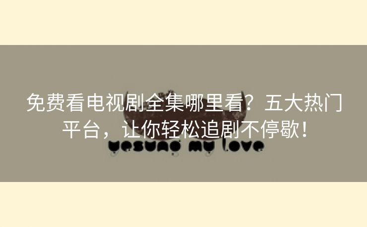 免费看电视剧全集哪里看？五大热门平台，让你轻松追剧不停歇！