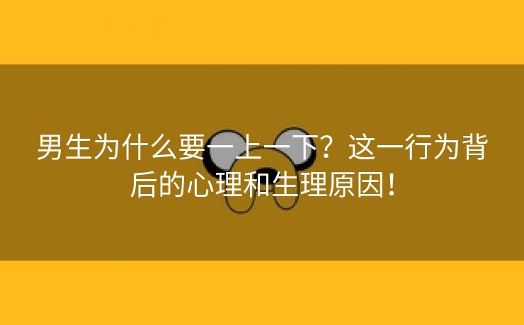 男生为什么要一上一下？这一行为背后的心理和生理原因！
