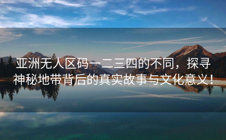 亚洲无人区码一二三四的不同，探寻神秘地带背后的真实故事与文化意义！