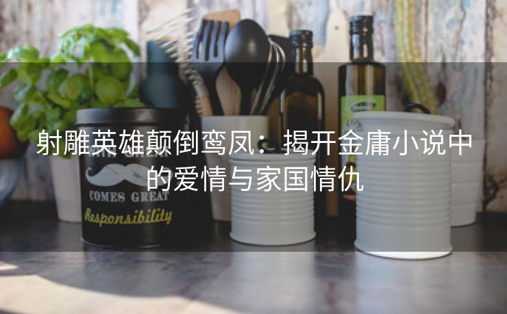 射雕英雄颠倒鸾凤：揭开金庸小说中的爱情与家国情仇