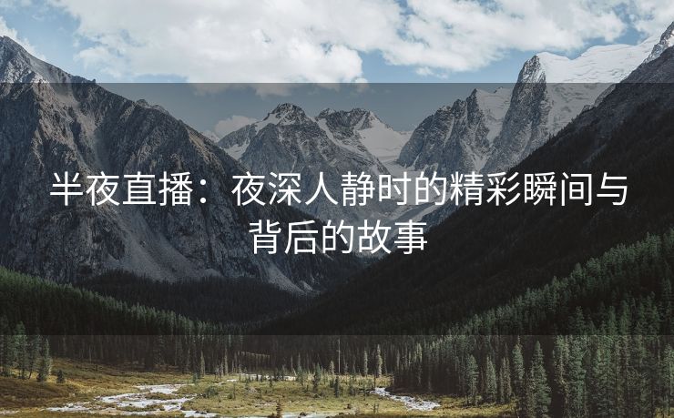 半夜直播：夜深人静时的精彩瞬间与背后的故事