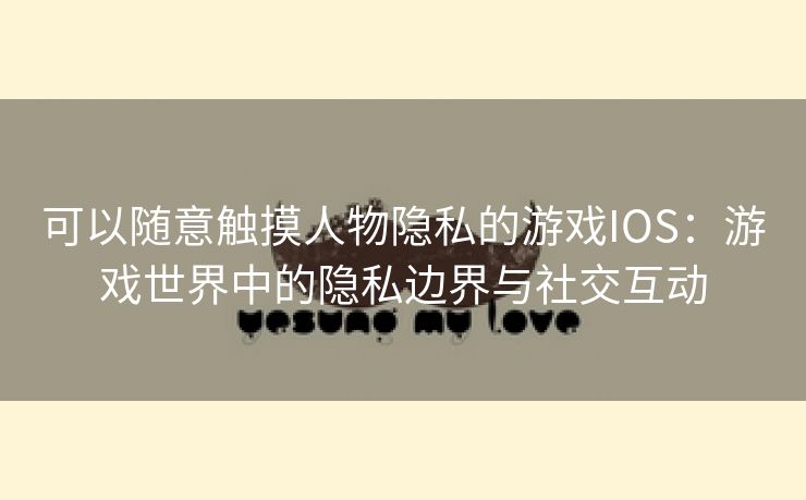 可以随意触摸人物隐私的游戏IOS：游戏世界中的隐私边界与社交互动