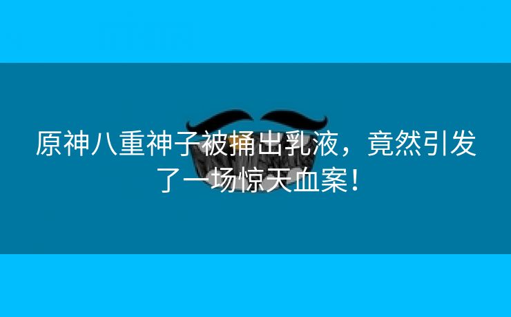 原神八重神子被捅出乳液，竟然引发了一场惊天血案！