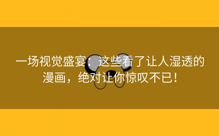 一场视觉盛宴：这些看了让人湿透的漫画，绝对让你惊叹不已！