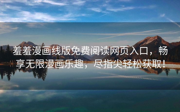 羞羞漫画线版免费阅读网页入口，畅享无限漫画乐趣，尽指尖轻松获取！