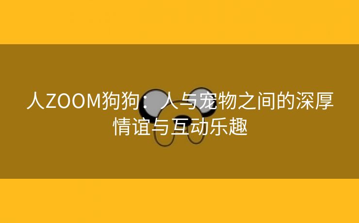 人ZOOM狗狗：人与宠物之间的深厚情谊与互动乐趣