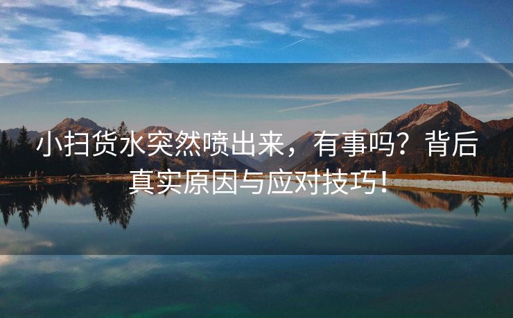 小扫货水突然喷出来，有事吗？背后真实原因与应对技巧！