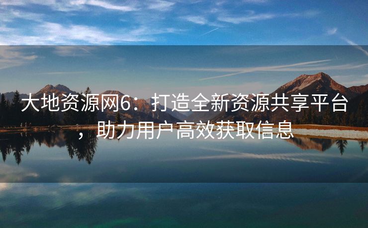 大地资源网6：打造全新资源共享平台，助力用户高效获取信息