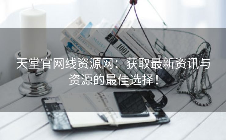 天堂官网线资源网：获取最新资讯与资源的最佳选择！