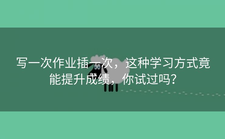 写一次作业插一次，这种学习方式竟能提升成绩，你试过吗？