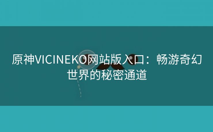 原神VICINEKO网站版入口：畅游奇幻世界的秘密通道