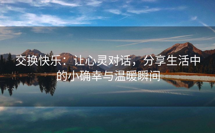 交换快乐：让心灵对话，分享生活中的小确幸与温暖瞬间
