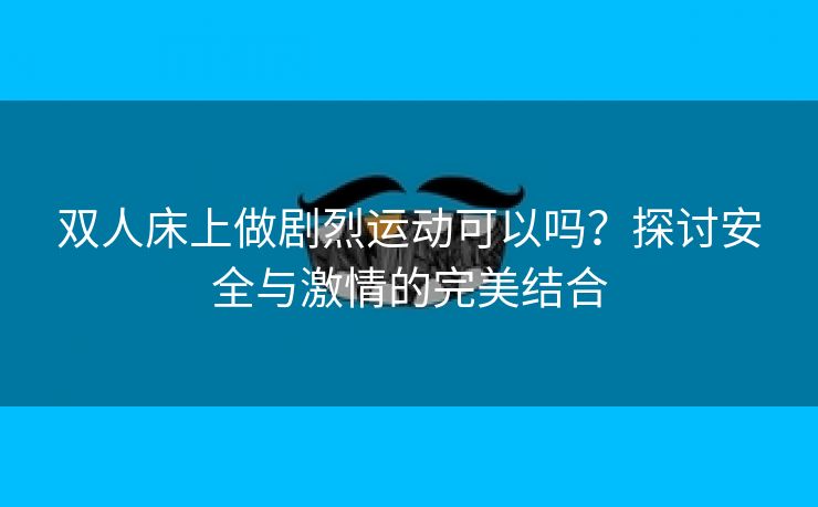 双人床上做剧烈运动可以吗？探讨安全与激情的完美结合
