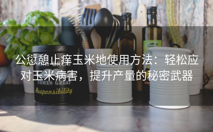 公愆憩止痒玉米地使用方法：轻松应对玉米病害，提升产量的秘密武器