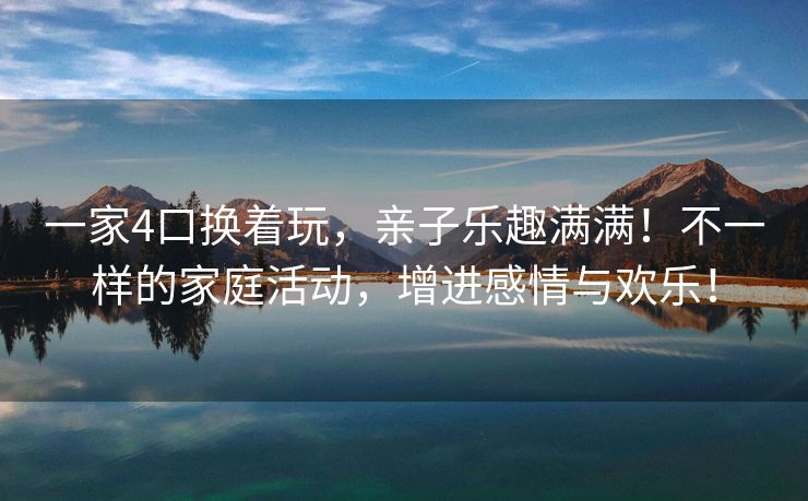 一家4口换着玩，亲子乐趣满满！不一样的家庭活动，增进感情与欢乐！