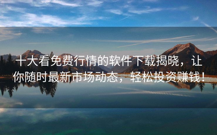 十大看免费行情的软件下载揭晓，让你随时最新市场动态，轻松投资赚钱！