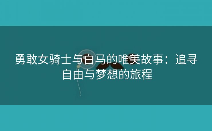 勇敢女骑士与白马的唯美故事：追寻自由与梦想的旅程