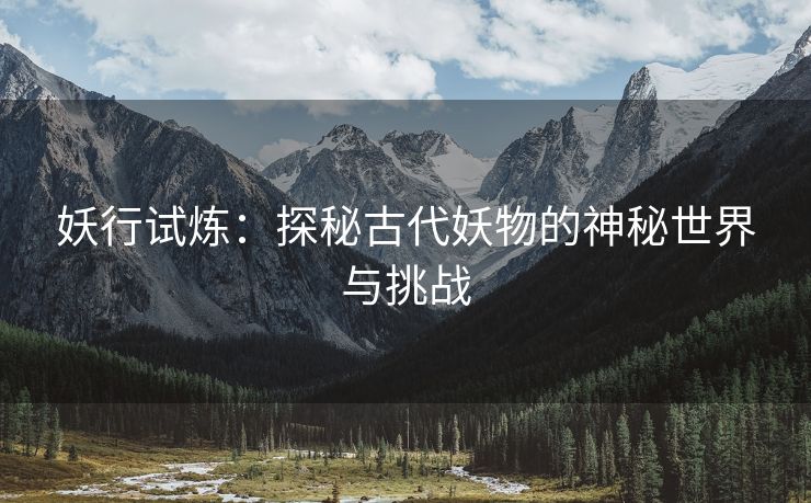 妖行试炼：探秘古代妖物的神秘世界与挑战