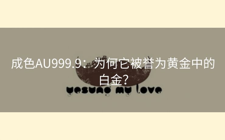 成色AU999.9：为何它被誉为黄金中的白金？