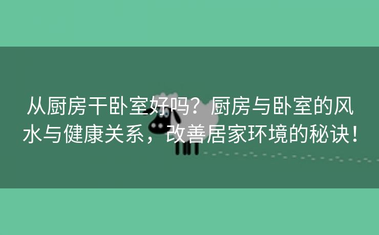 从厨房干卧室好吗？厨房与卧室的风水与健康关系，改善居家环境的秘诀！
