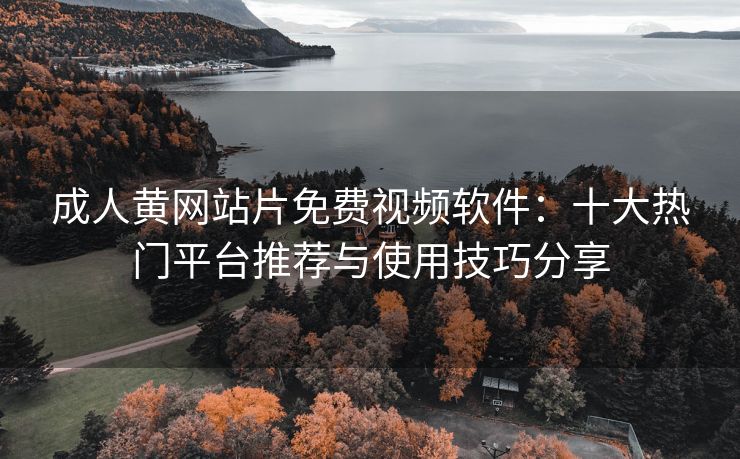 成人黄网站片免费视频软件：十大热门平台推荐与使用技巧分享
