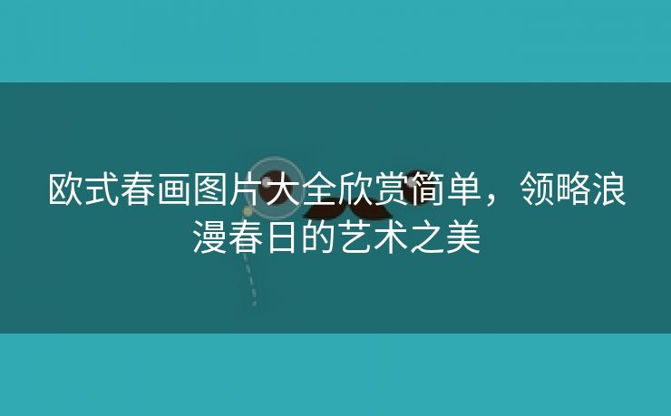 欧式春画图片大全欣赏简单，领略浪漫春日的艺术之美