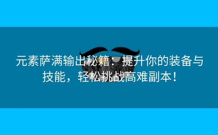元素萨满输出秘籍：提升你的装备与技能，轻松挑战高难副本！