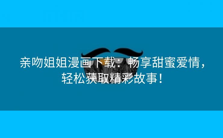 亲吻姐姐漫画下载：畅享甜蜜爱情，轻松获取精彩故事！