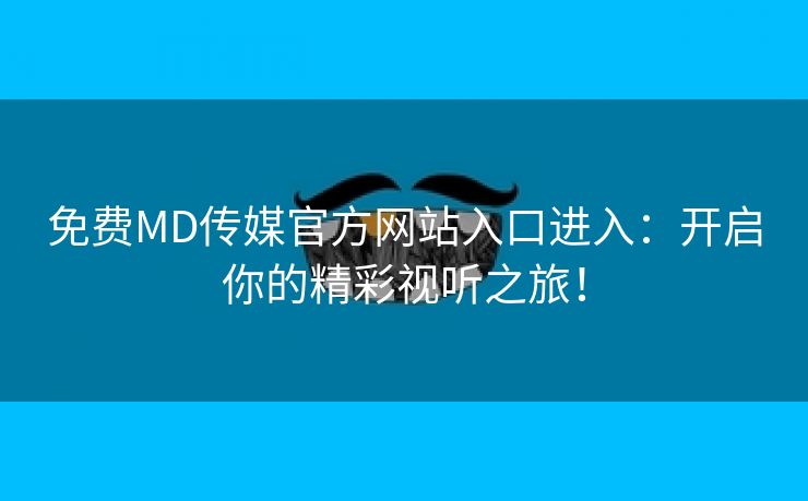 免费MD传媒官方网站入口进入：开启你的精彩视听之旅！