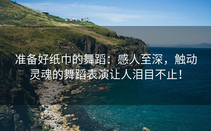 准备好纸巾的舞蹈：感人至深，触动灵魂的舞蹈表演让人泪目不止！