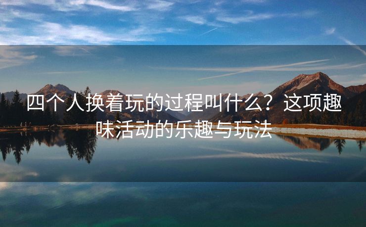 四个人换着玩的过程叫什么？这项趣味活动的乐趣与玩法