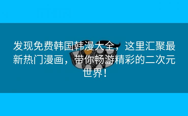 发现免费韩国韩漫大全，这里汇聚最新热门漫画，带你畅游精彩的二次元世界！