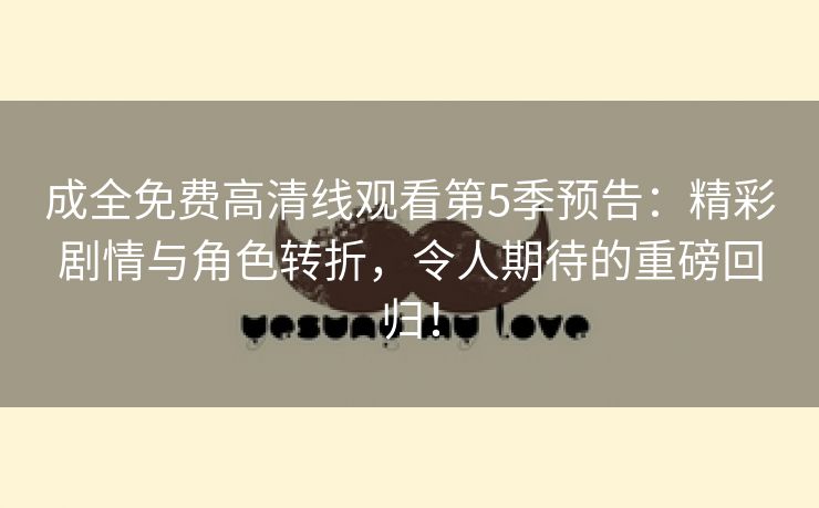 成全免费高清线观看第5季预告：精彩剧情与角色转折，令人期待的重磅回归！